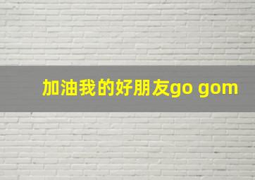 加油我的好朋友go gom